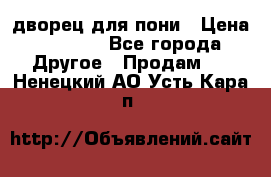 дворец для пони › Цена ­ 2 500 - Все города Другое » Продам   . Ненецкий АО,Усть-Кара п.